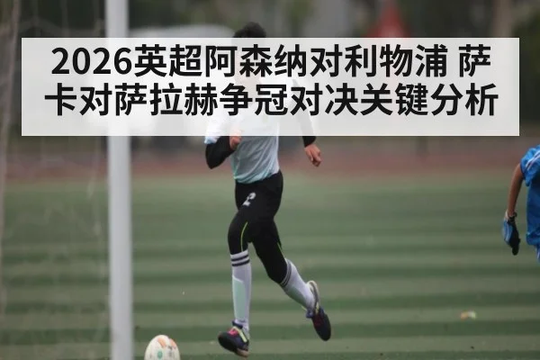 2026英超阿森纳对利物浦 萨卡对萨拉赫争冠对决关键分析