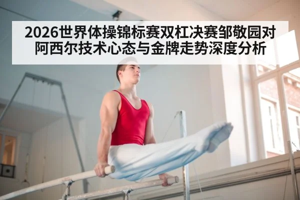 2026世界体操锦标赛双杠决赛邹敬园对阿西尔技术心态与金牌走势深度分析