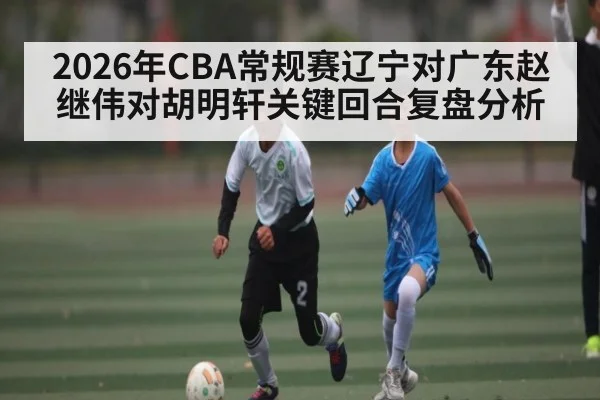 2026年CBA常规赛辽宁对广东赵继伟对胡明轩关键回合复盘分析 | Jiuyou Sports